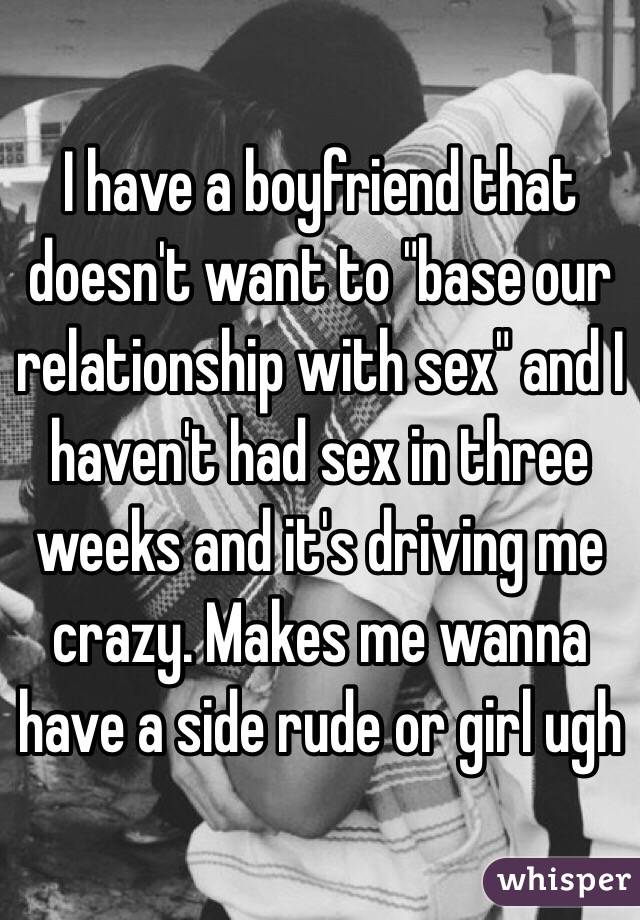 I have a boyfriend that doesn't want to "base our relationship with sex" and I haven't had sex in three weeks and it's driving me crazy. Makes me wanna have a side rude or girl ugh