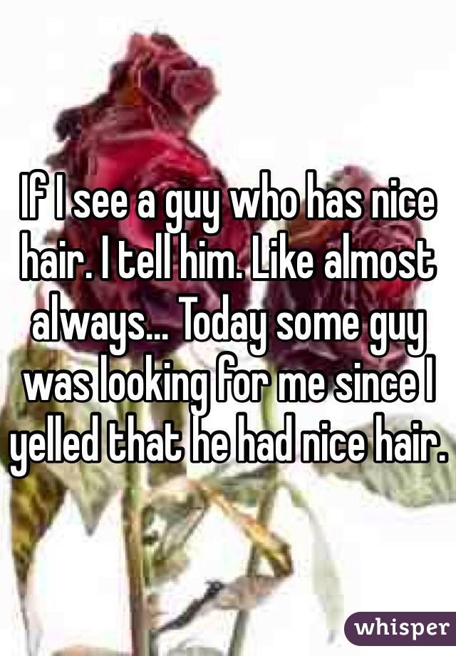 If I see a guy who has nice hair. I tell him. Like almost always... Today some guy was looking for me since I yelled that he had nice hair. 
