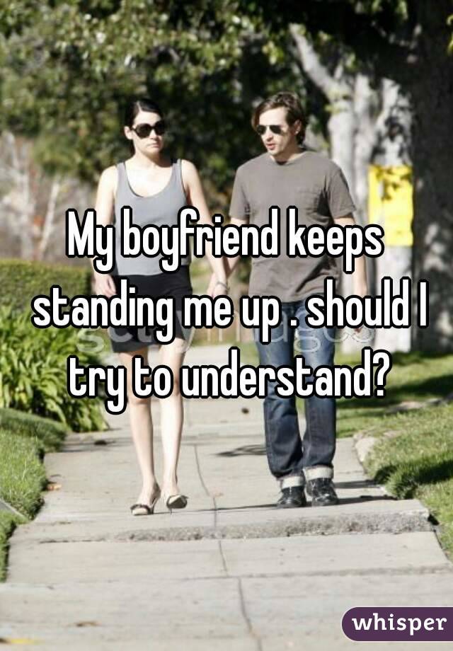 My boyfriend keeps standing me up . should I try to understand?