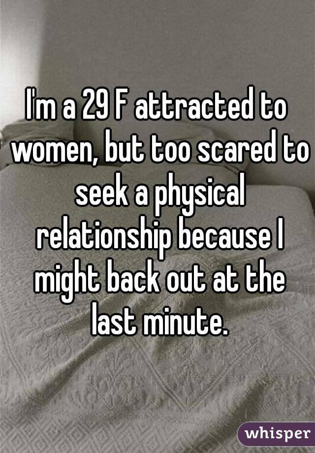 I'm a 29 F attracted to women, but too scared to seek a physical relationship because I might back out at the last minute.