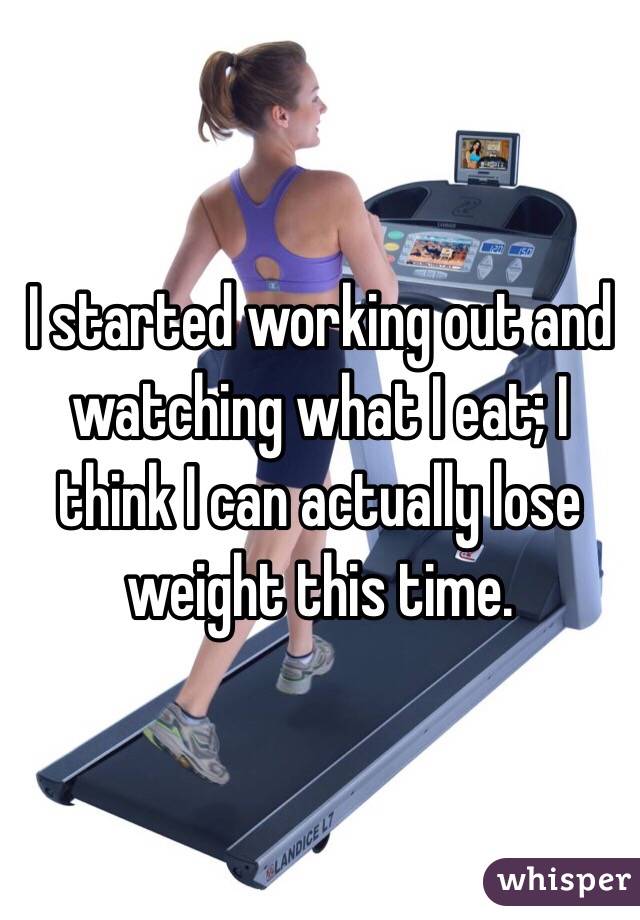 I started working out and watching what I eat; I think I can actually lose weight this time. 