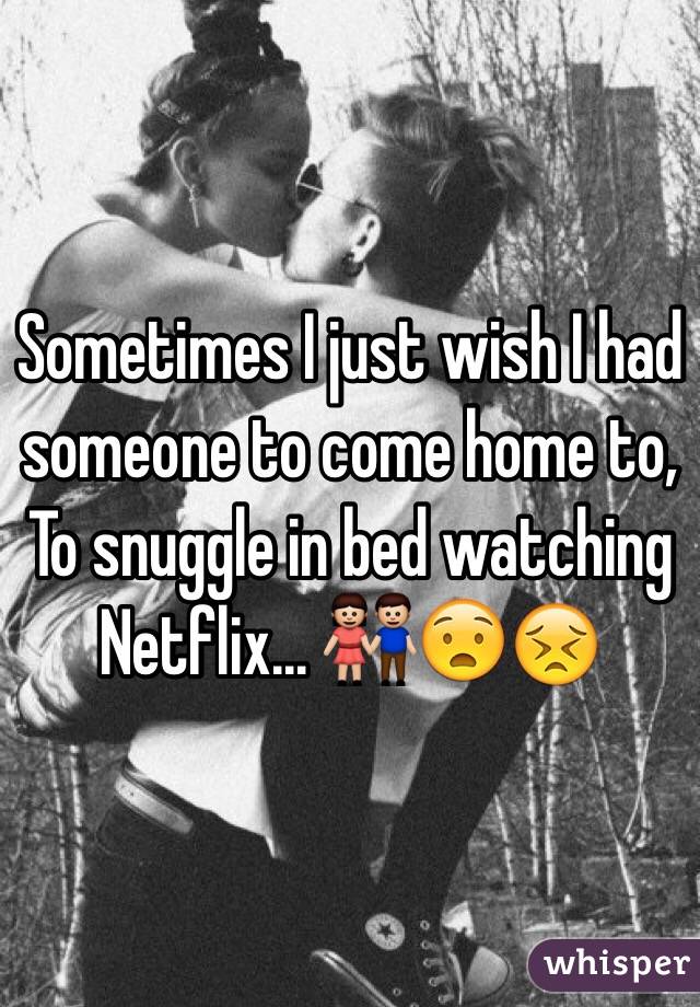 Sometimes I just wish I had someone to come home to, To snuggle in bed watching Netflix... 👫😧😣