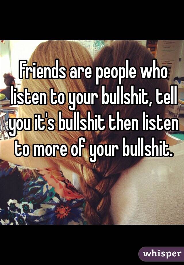 Friends are people who listen to your bullshit, tell you it's bullshit then listen to more of your bullshit. 
