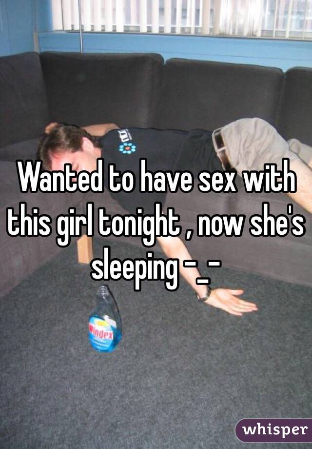 Wanted to have sex with this girl tonight , now she's sleeping -_-