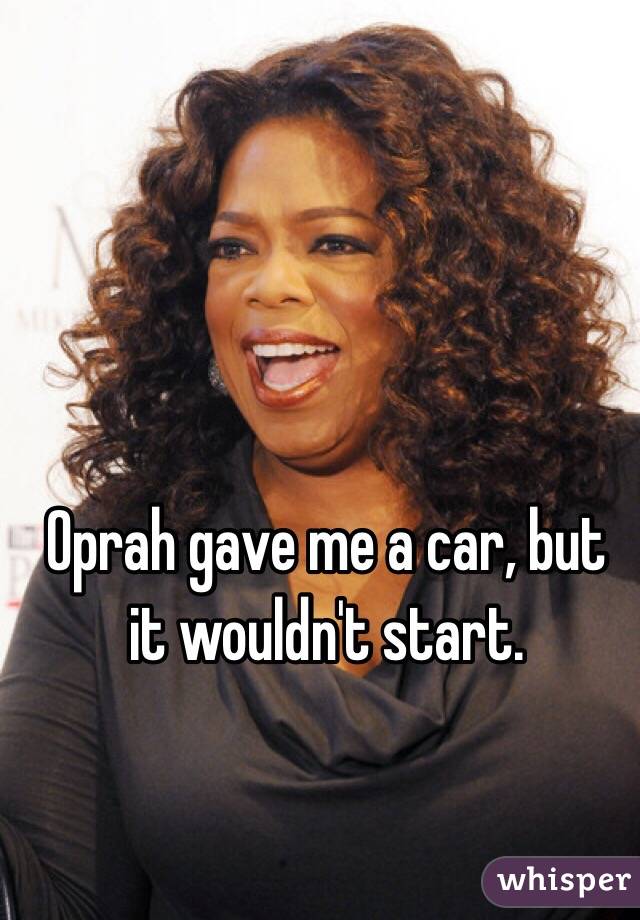 Oprah gave me a car, but it wouldn't start.  