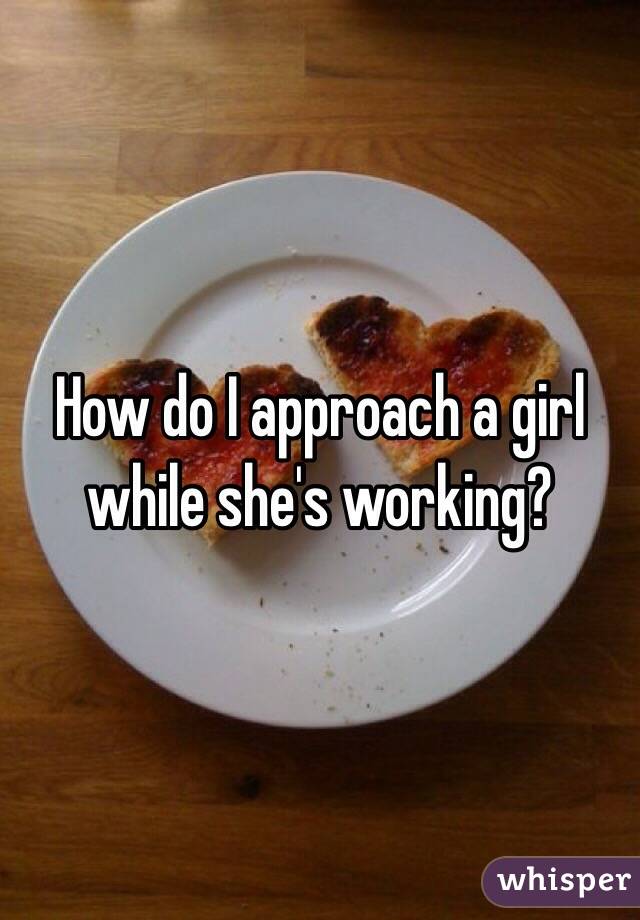How do I approach a girl while she's working? 