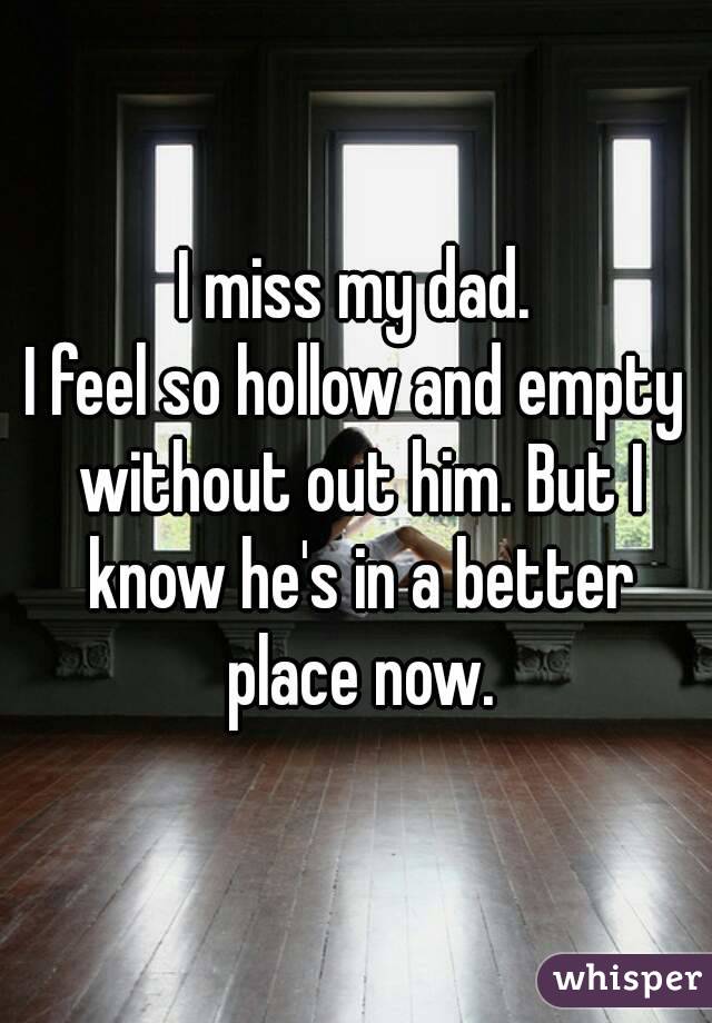 I miss my dad.
I feel so hollow and empty without out him. But I know he's in a better place now.