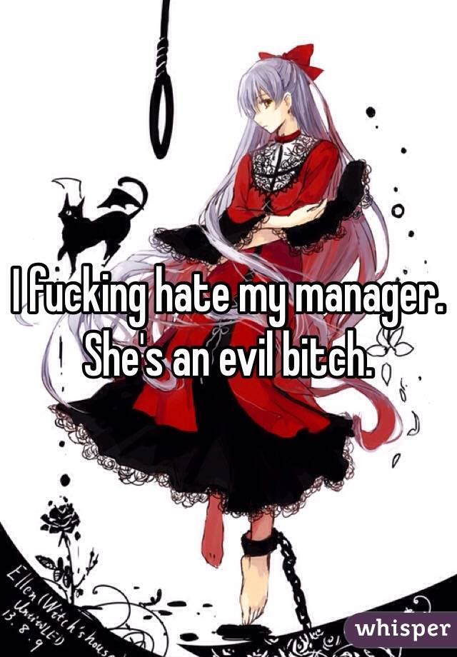 I fucking hate my manager. She's an evil bitch. 