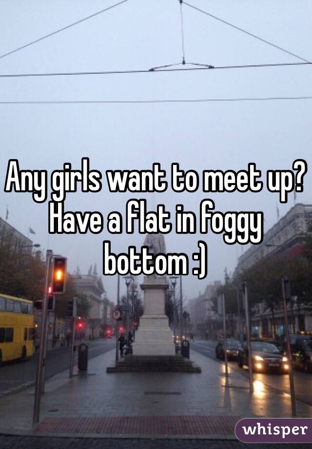 Any girls want to meet up? Have a flat in foggy bottom :)