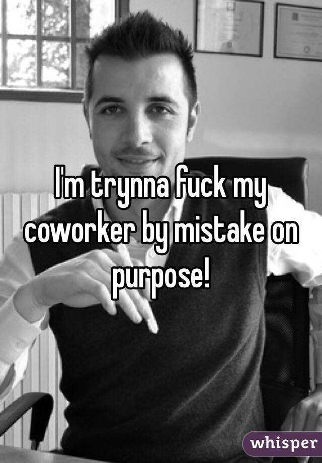 I'm trynna fuck my coworker by mistake on purpose!