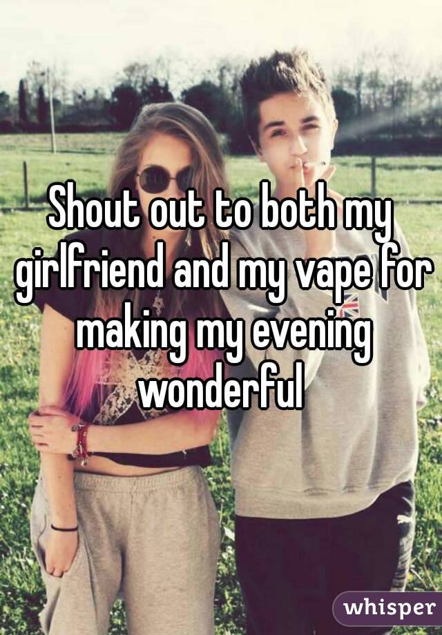 Shout out to both my girlfriend and my vape for making my evening wonderful 