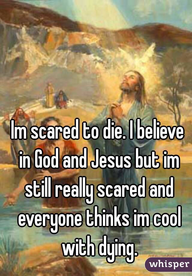 Im scared to die. I believe in God and Jesus but im still really scared and everyone thinks im cool with dying.