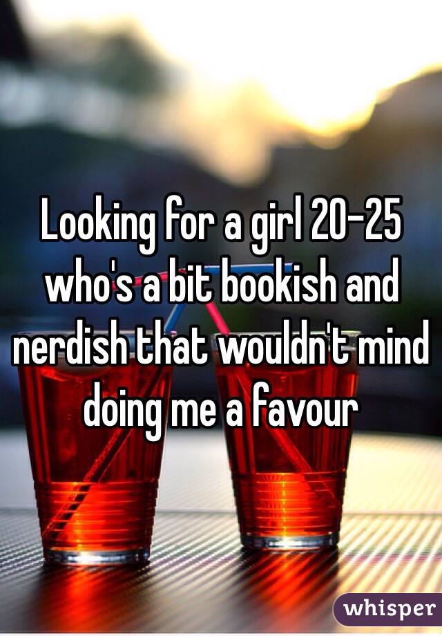 Looking for a girl 20-25 who's a bit bookish and nerdish that wouldn't mind doing me a favour