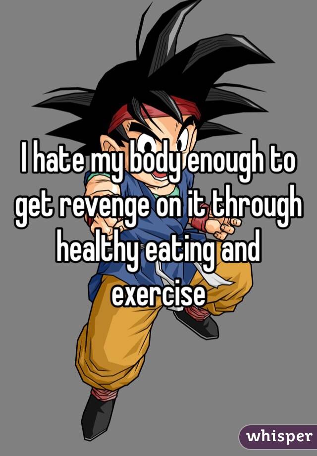 I hate my body enough to get revenge on it through healthy eating and exercise 