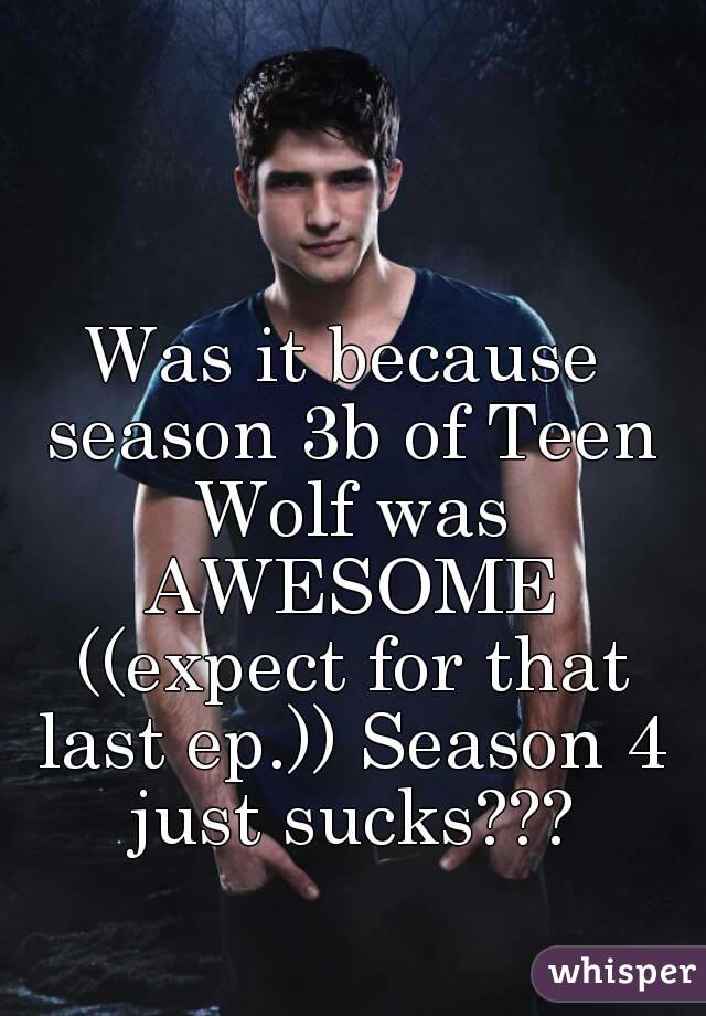 Was it because season 3b of Teen Wolf was AWESOME ((expect for that last ep.)) Season 4 just sucks???