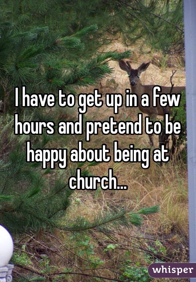 I have to get up in a few hours and pretend to be happy about being at church...