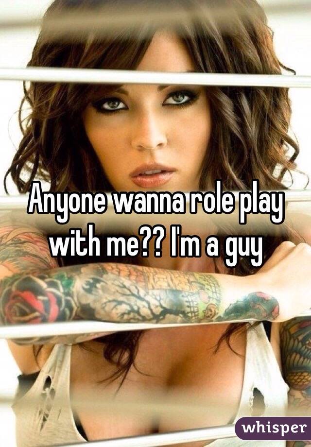 Anyone wanna role play with me?? I'm a guy