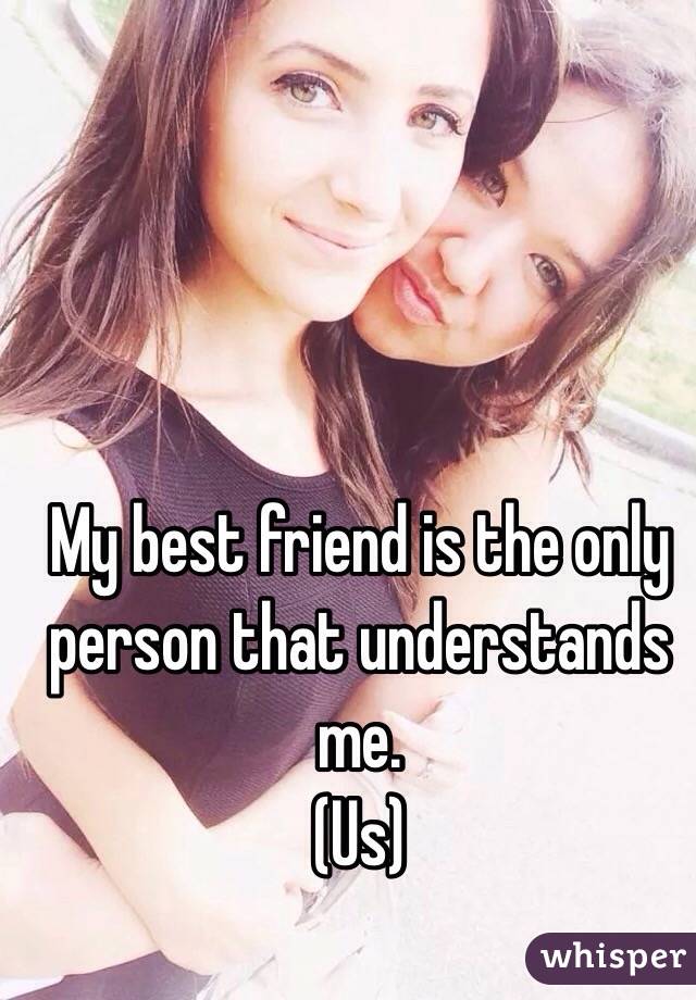 My best friend is the only person that understands me. 
(Us)