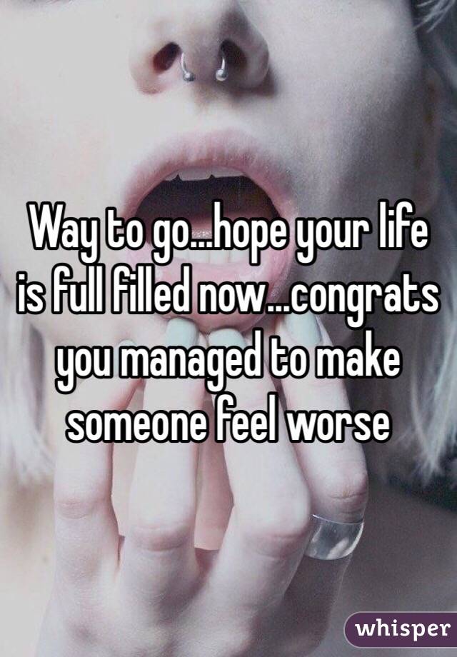 Way to go...hope your life is full filled now...congrats you managed to make someone feel worse 