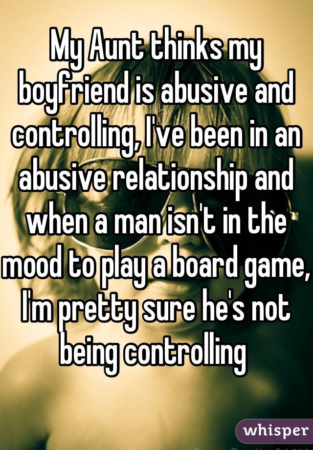 My Aunt thinks my boyfriend is abusive and controlling, I've been in an abusive relationship and when a man isn't in the mood to play a board game, I'm pretty sure he's not being controlling 