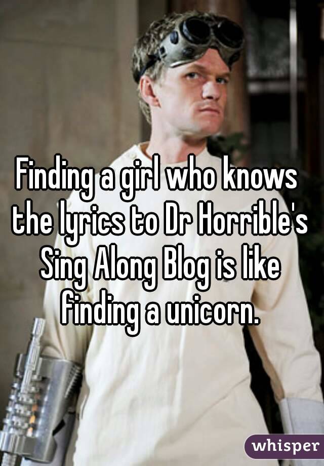 Finding a girl who knows the lyrics to Dr Horrible's Sing Along Blog is like finding a unicorn.