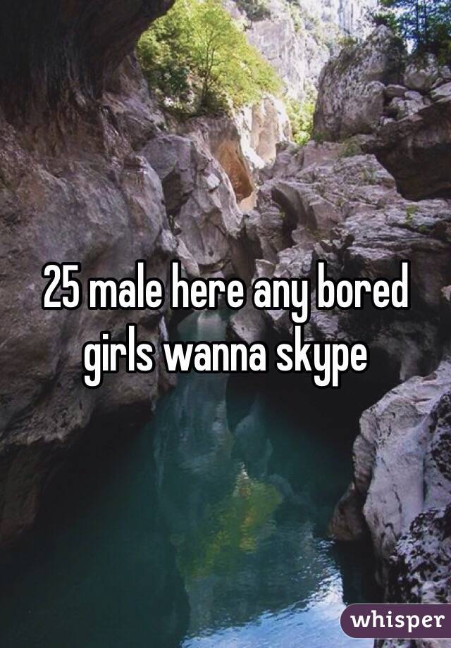 25 male here any bored girls wanna skype 