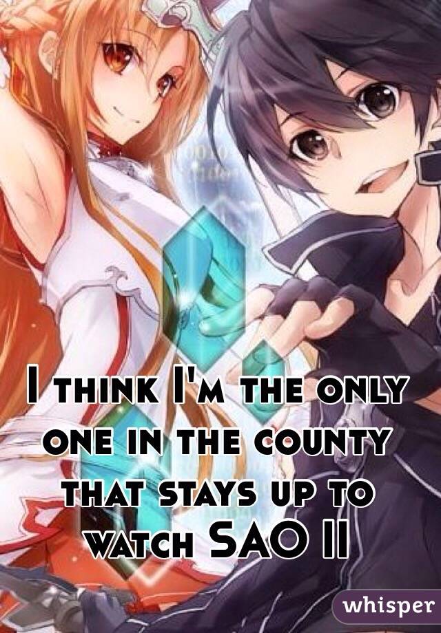 I think I'm the only one in the county that stays up to watch SAO II