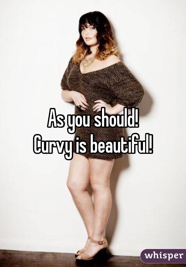 As you should!
Curvy is beautiful!
