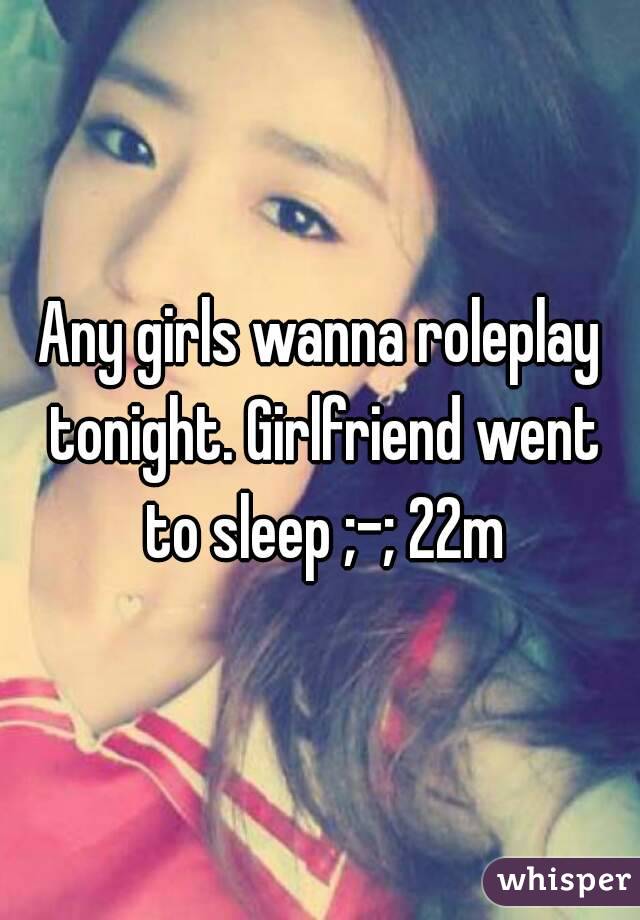 Any girls wanna roleplay tonight. Girlfriend went to sleep ;-; 22m