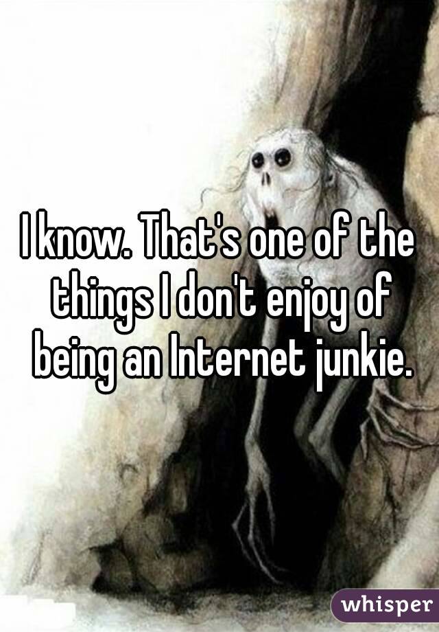 I know. That's one of the things I don't enjoy of being an Internet junkie.