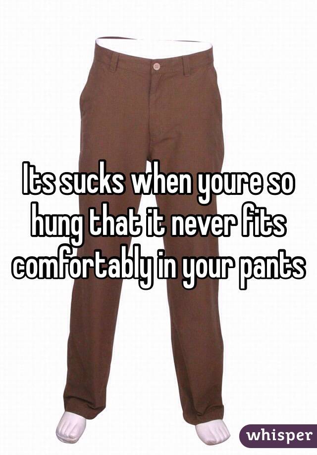 Its sucks when youre so hung that it never fits comfortably in your pants