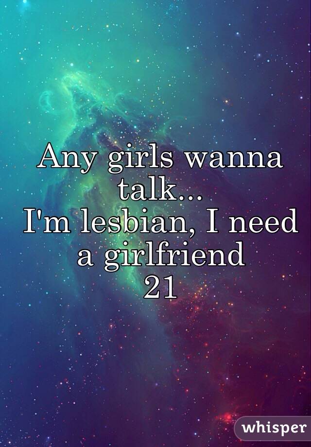Any girls wanna talk...
I'm lesbian, I need a girlfriend
21