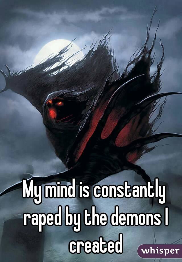 My mind is constantly raped by the demons I created
