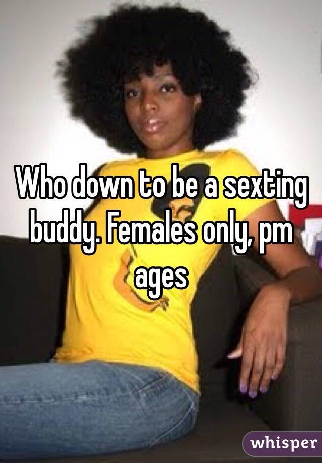Who down to be a sexting buddy. Females only, pm ages 