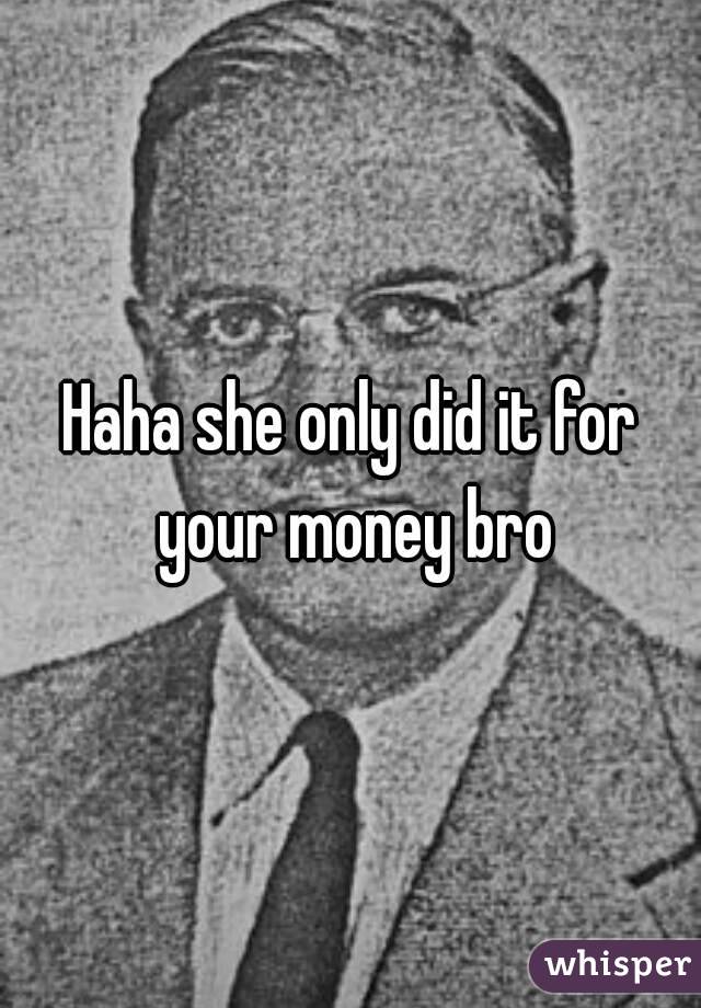 Haha she only did it for your money bro