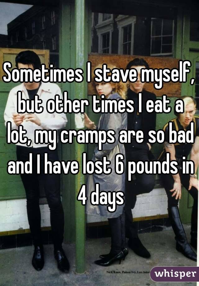 Sometimes I stave myself, but other times I eat a lot, my cramps are so bad and I have lost 6 pounds in 4 days
