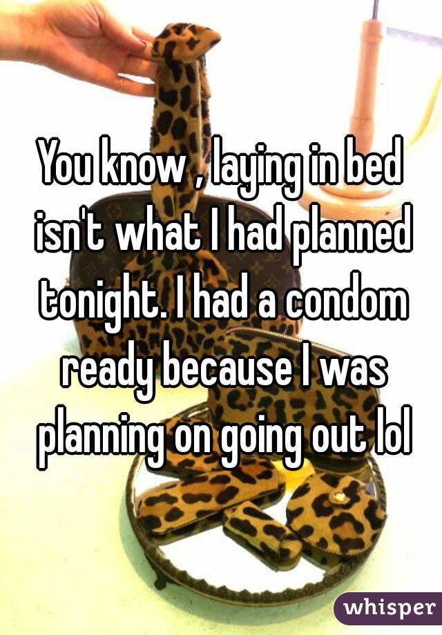 You know , laying in bed isn't what I had planned tonight. I had a condom ready because I was planning on going out lol