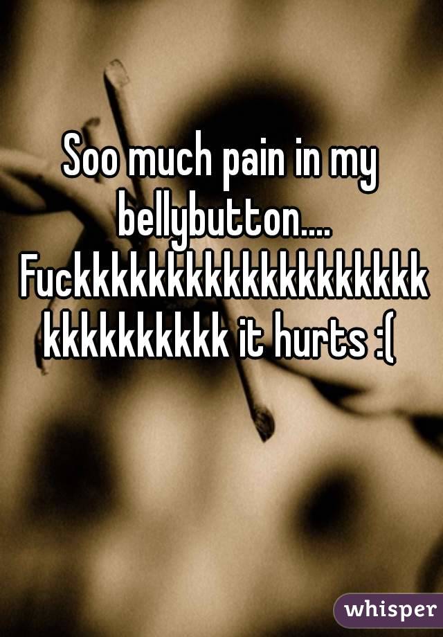 Soo much pain in my bellybutton.... Fuckkkkkkkkkkkkkkkkkkkkkkkkkkkkk it hurts :(