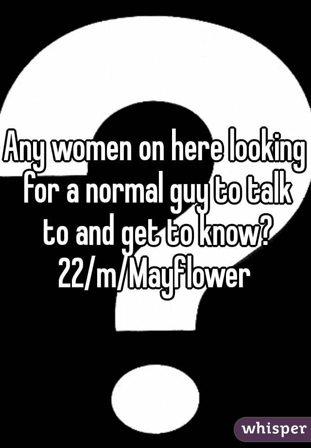 Any women on here looking for a normal guy to talk to and get to know?
22/m/Mayflower