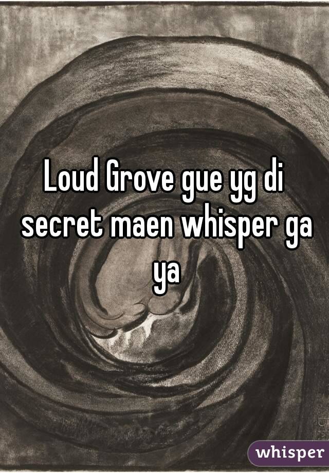 Loud Grove gue yg di secret maen whisper ga ya