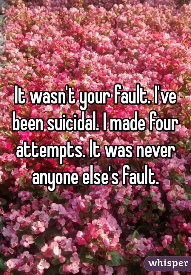 It wasn't your fault. I've been suicidal. I made four attempts. It was never anyone else's fault.