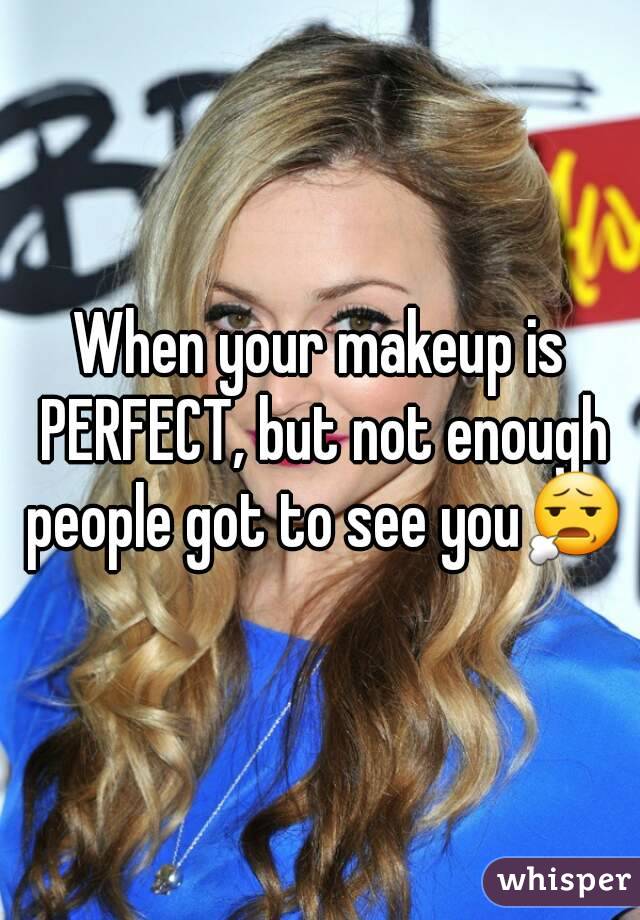 When your makeup is PERFECT, but not enough people got to see you😧