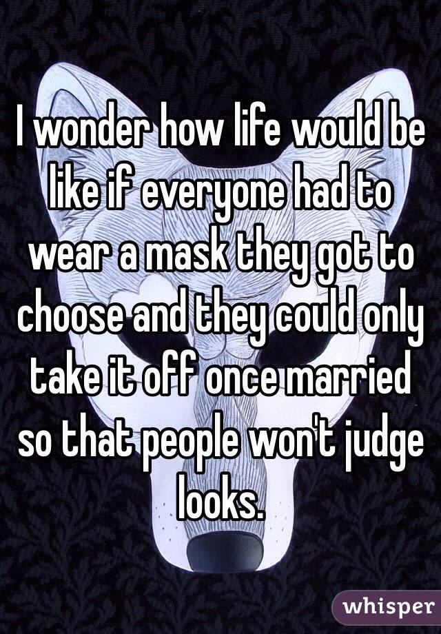 I wonder how life would be like if everyone had to wear a mask they got to choose and they could only take it off once married so that people won't judge looks.
