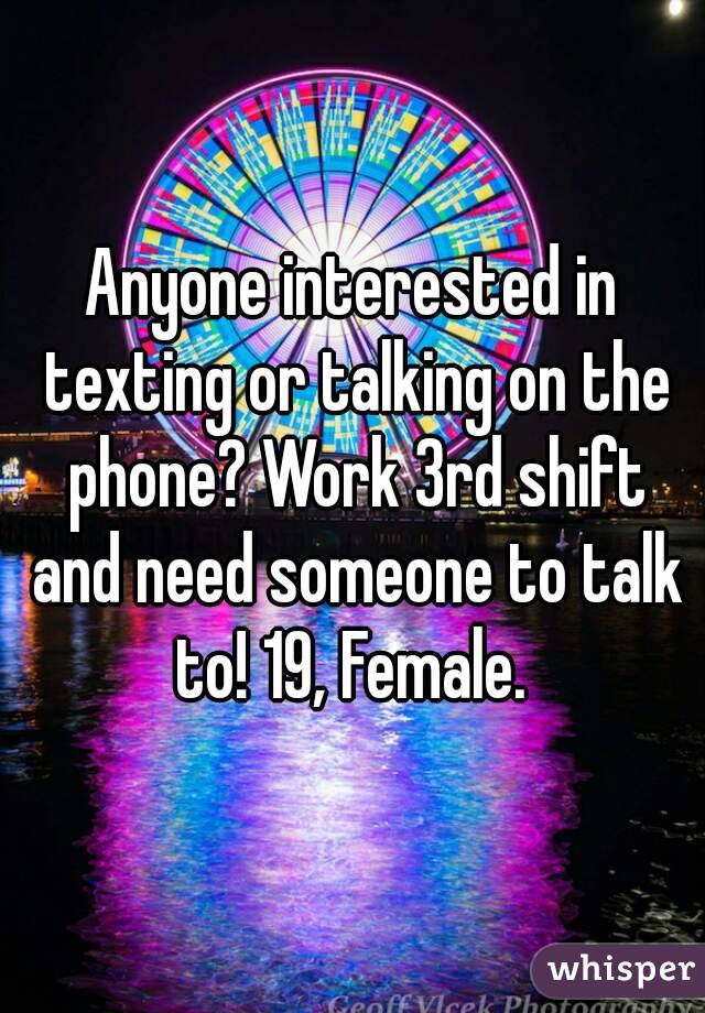 Anyone interested in texting or talking on the phone? Work 3rd shift and need someone to talk to! 19, Female. 