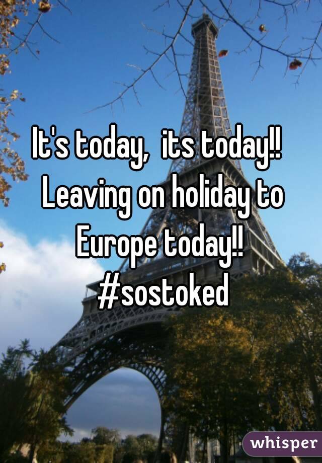 It's today,  its today!!  Leaving on holiday to Europe today!!  #sostoked