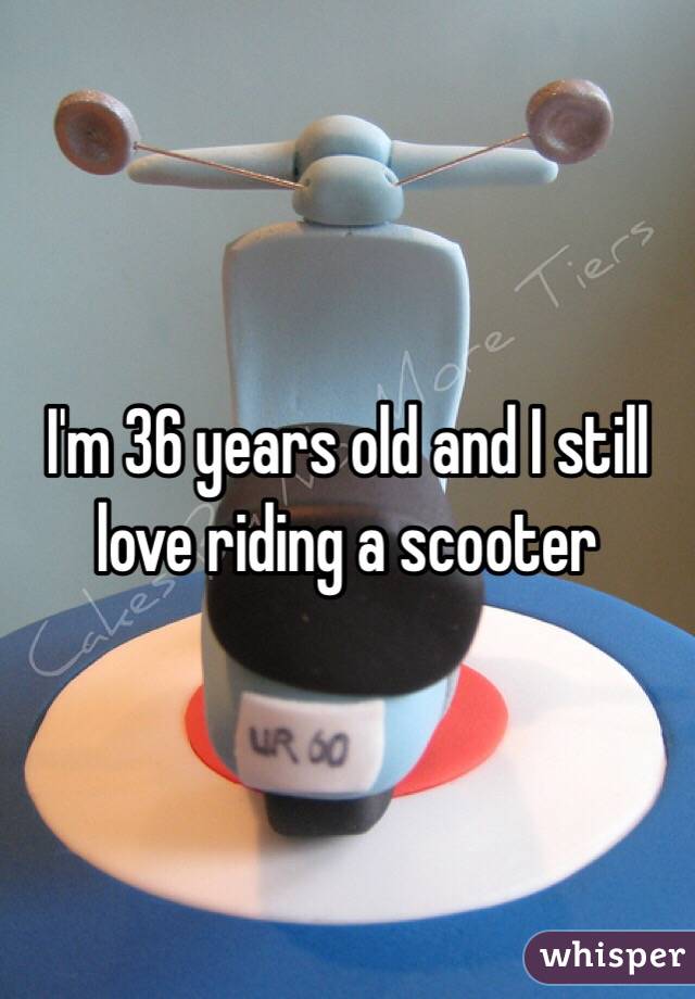 I'm 36 years old and I still love riding a scooter
