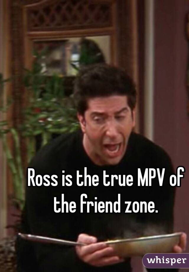 Ross is the true MPV of the friend zone.  