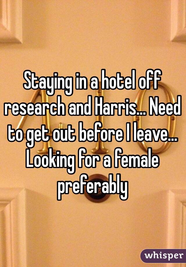 Staying in a hotel off research and Harris... Need to get out before I leave... Looking for a female preferably 