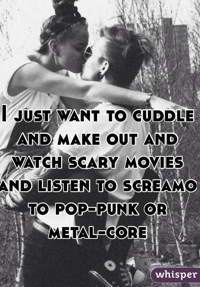 I just want to cuddle and make out and watch scary movies and listen to screamo to pop-punk or metal-core 