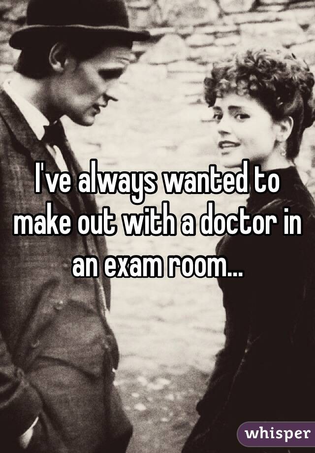I've always wanted to make out with a doctor in an exam room...
